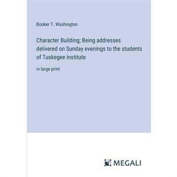 Character Building; Being addresses delivered on Sunday evenings to the students of Tuskegee institute