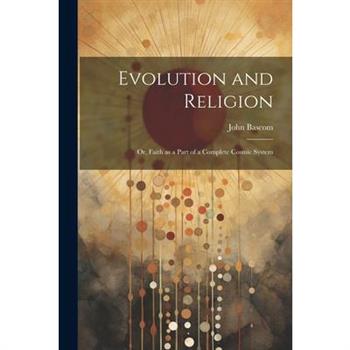Evolution and Religion; or, Faith as a Part of a Complete Cosmic System