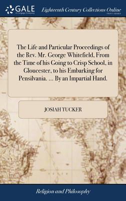 The Life and Particular Proceedings of the Rev. Mr. George Whitefield, from the Time of His Going to Crisp School, in Gloucester, to His Embarking for Pensilvania. ... by an Impartial Hand.