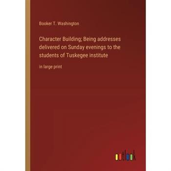 Character Building; Being addresses delivered on Sunday evenings to the students of Tuskegee institute