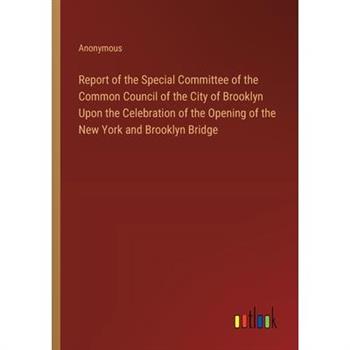 Report of the Special Committee of the Common Council of the City of Brooklyn Upon the Celebration of the Opening of the New York and Brooklyn Bridge
