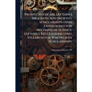 Prospectus of Mr. [Afterw.] Sir Joseph Whitworth’s Scholarships (And Exhibitions) for Mechanical Science [Afterw.] Regulations (And Syllabus) for Whitworth Scholarships