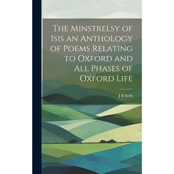 The Minstrelsy of Isis an Anthology of Poems Relating to Oxford and all Phases of Oxford Life
