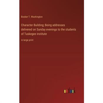 Character Building; Being addresses delivered on Sunday evenings to the students of Tuskegee institute