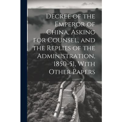 Decree of the Emperor of China, Asking for Counsel, and the Replies of the Administration, 1850-51, With Other Papers