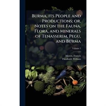 Burma, its People and Productions; or, Notes on the Fauna, Flora, and Minerals of Tenasserim, Pegu, and Burma