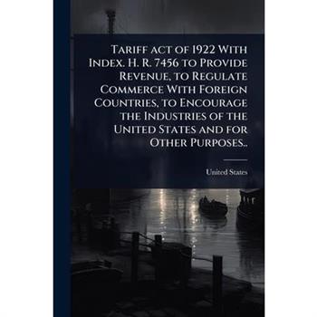 Tariff act of 1922 With Index. H. R. 7456 to Provide Revenue, to Regulate Commerce With Foreign Countries, to Encourage the Industries of the United States and for Other Purposes..