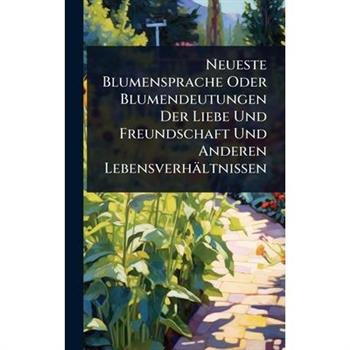 Neueste Blumensprache Oder Blumendeutungen Der Liebe Und Freundschaft Und Anderen Lebensverh瓣ltnissen