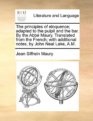 The Principles of Eloquence; Adapted to the Pulpit and the Bar. by the Abb Maury. Translated from the French; With Additional Notes, by John Neal Lake, A.M.