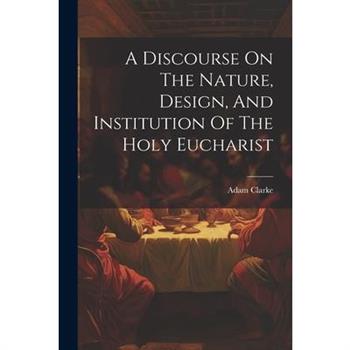 A Discourse On The Nature, Design, And Institution Of The Holy Eucharist