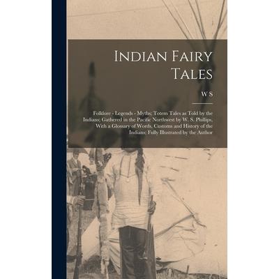 Indian Fairy Tales; Folklore - Legends - Myths; Totem Tales as Told by the Indians; Gathered in the Pacific Northwest by W. S. Phillips, With a Glossary of Words, Customs and History of the Indians; F