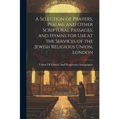 A Selection of Prayers, Psalms, and Other Scriptural Passages, and Hymns for Use at the Services of the Jewish Religious Union, London