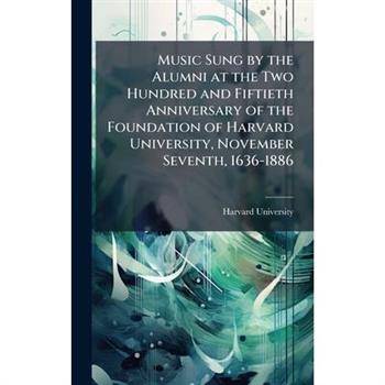 Music Sung by the Alumni at the Two Hundred and Fiftieth Anniversary of the Foundation of Harvard University, November Seventh, 1636-1886