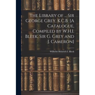 The Library of ... Sir George Grey, K.C.B. [A Catalogue, Compiled by W.H.I. Bleek, Sir G. Grey and J. Cameron]