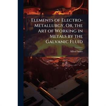 Elements of Electro-Metallurgy, Or, the Art of Working in Metals by the Galvanic Fluid