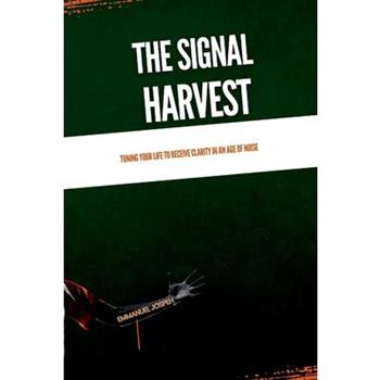 The Signal Harvest, Tuning Your Life to Receive Clarity in an Age of Noise
