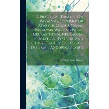 A Practical Treatise On Paralysis, Locomotor Ataxy, Sclerosis, Spinal Paralysis, Wasting Palsy, Neurasthenia, Neuralgia, Sciatica, Hysteria, And Other Obscure Diseases Of The Brain And Spinal Cord