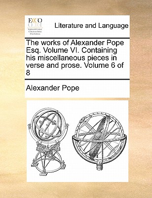 The Works of Alexander Pope Esq. Volume VI. Containing His Miscellaneous Pieces in Verse and Prose. Volume 6 of 8