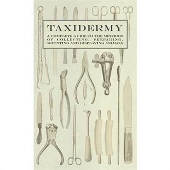 Taxidermy - A Complete Guide to the Methods of Collecting, Preparing, Mounting and Displaying Animals