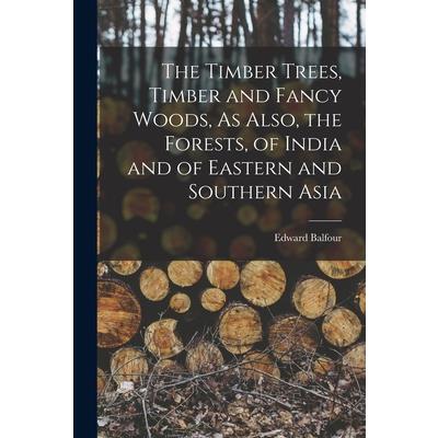 The Timber Trees, Timber and Fancy Woods, As Also, the Forests, of India and of Eastern and Southern Asia