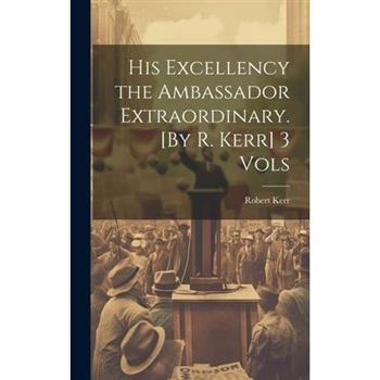 His Excellency the Ambassador Extraordinary. [By R. Kerr] 3 Vols