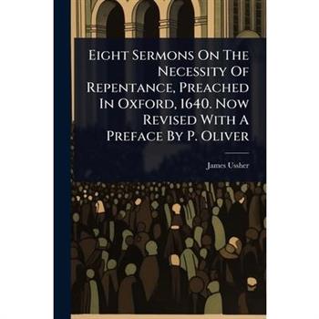 Eight Sermons On The Necessity Of Repentance, Preached In Oxford, 1640. Now Revised With A Preface By P. Oliver