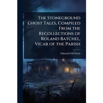 The Stoneground Ghost Tales, Compiled From the Recollections of Roland Batchel, Vicar of the Parish