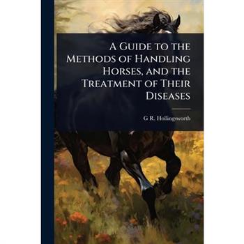 A Guide to the Methods of Handling Horses, and the Treatment of Their Diseases