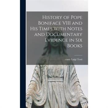 History of Pope Boniface VIII and his Times With Notes and Documentary Evidence in six Books