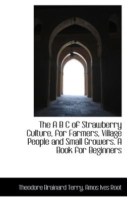 The A B C of Strawberry Culture, for Farmers, Village People and Small Growers. a Book for Beginners