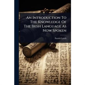 An Introduction To The Knowledge Of The Irish Language As Now Spoken