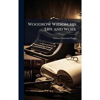 Woodrow Wilson, his Life and Work