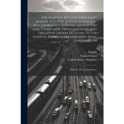 The Shipping Act And Merchant Marine Act, 1920, Suits In Admiralty Act, Emergency Shipping Legislation And Other Laws, Proclamations And Executive Orders Relating To The Shipping Board And Emergency F