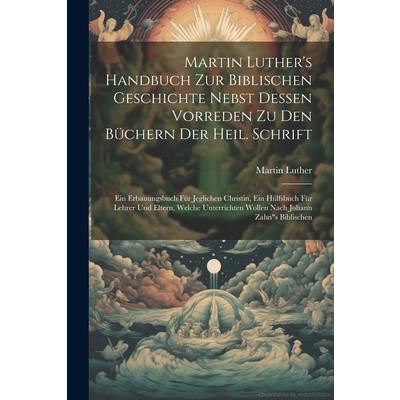 Martin Luther’s Handbuch Zur Biblischen Geschichte Nebst Dessen Vorreden Zu Den B羹chern Der Heil. Schrift