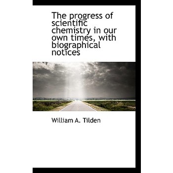 The Progress of Scientific Chemistry in Our Own Times, with Biographical Notices