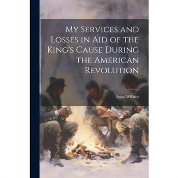 My Services and Losses in aid of the King's Cause During the American Revolution