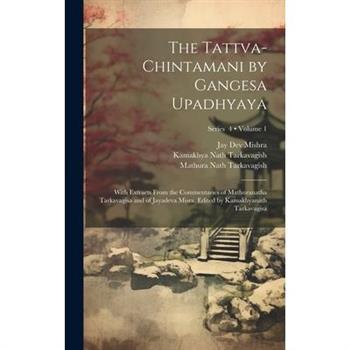The Tattva-chintamani by Gangesa Upadhyaya; With Extracts From the Commentaries of Mathuranatha Tarkavagisa and of Jayadeva Misra. Edited by Kamakhyanath Tarkavagisa; Volume 1; Series 4