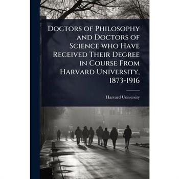 Doctors of Philosophy and Doctors of Science who Have Received Their Degree in Course From Harvard University, 1873-1916