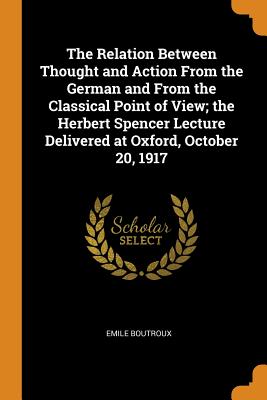 The Relation Between Thought and Action from the German and from the Classical Point of View; The Herbert Spencer Lecture Delivered at Oxford, October 20, 1917