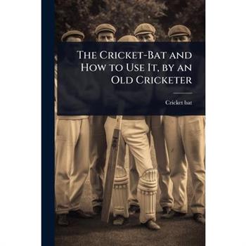 The Cricket-Bat and How to Use It, by an Old Cricketer