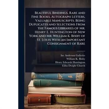 Beautiful Bindings, Rare and Fine Books, Autograph Letters, Valuable Manuscripts. Being Duplicates and Selections From the Famous Libraries of Mr. Henry E. Huntington of New York and Mr. William K. Bi