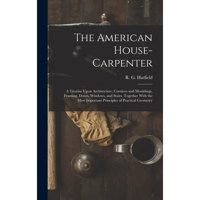 The American House-carpenter; a Treatise Upon Architecture, Cornices and Mouldings, Framing, Doors, Windows, and Stairs. Together With the Most Important Principles of Practical Geometry