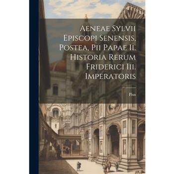 Aeneae Sylvii Episcopi Senensis, Postea, Pii Papae Ii. Historia Rerum Friderici Iii. Imperatoris