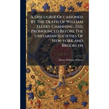 A Discourse Occasioned By The Death Of William Ellery Channing, D.d. Pronounced Before The Unitarian Societies Of New-york And Brooklyn