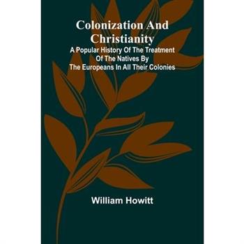 Colonization And Christianity; A Popular History Of The Treatment Of The Natives By The Europeans In All Their Colonies