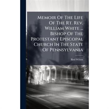 Memoir Of The Life Of The Rt. Rev. William White ... Bishop Of The Protestant Episcopal Church In The State Of Pennsylvania