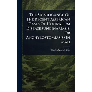 The Significance Of The Recent American Cases Of Hookworm Disease (uncinariasis, Or Anchylostomiasis) In Man