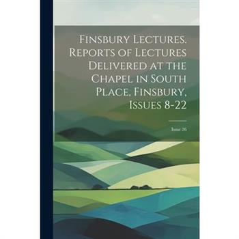 Finsbury Lectures. Reports of Lectures Delivered at the Chapel in South Place, Finsbury, Issues 8-22; issue 26