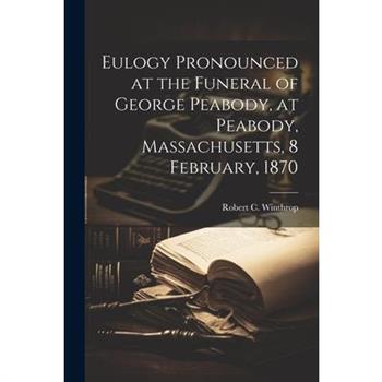 Eulogy Pronounced at the Funeral of George Peabody, at Peabody, Massachusetts, 8 February, 1870