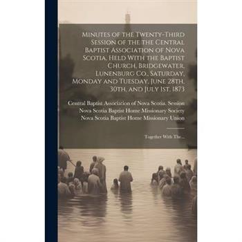 Minutes of the Twenty-third Session of the the Central Baptist Association of Nova Scotia, Held With the Baptist Church, Bridgewater, Lunenburg Co., Saturday, Monday and Tuesday, June 28th, 30th, and
